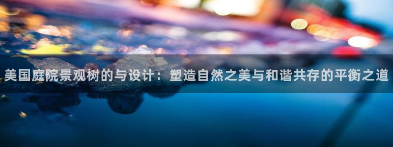 新宝 5 gg：美国庭院景观树的与设计：塑造自然之美与和谐共存的平衡之道