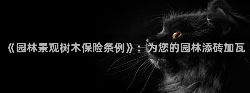 新宝gg玩法：《园林景观树木保险条例》：为您的园林添砖加瓦