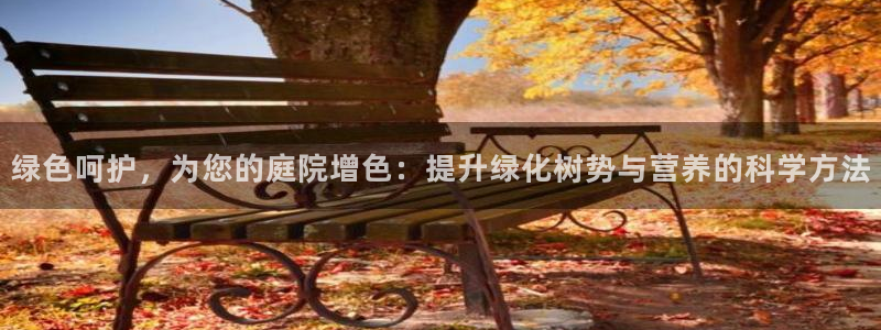 新宝gg创造奇迹平台：绿色呵护，为您的庭院增色：提升绿化树势与营养的科学方法
