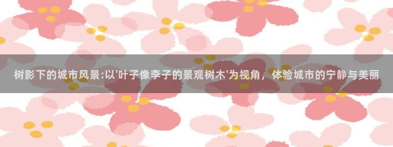 新宝gg下载官网下载：树影下的城市风景:以\'叶子像李子的景观树木\'为视角，体验城市的宁静与美丽