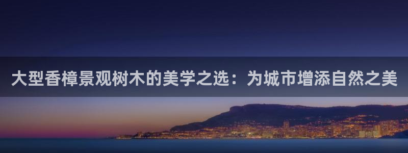 新宝gg佣金：大型香樟景观树木的美学之选：为城市增添自然之美