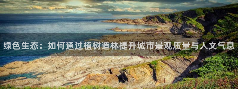新宝gg漏洞：绿色生态：如何通过植树造林提升城市景观质量与人文气息