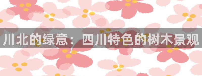 新宝gg主：川北的绿意：四川特色的树木景观