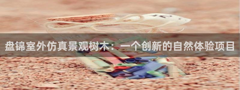 新宝gg真的能赚钱么:盘锦室外仿真景观树木:一个创新的自然体验项目
