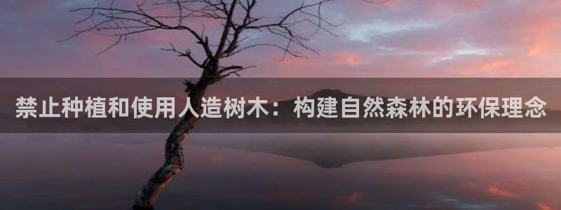 新宝gg娱乐上皇巢网：禁止种植和使用人造树木：构建自然森林的环保理念