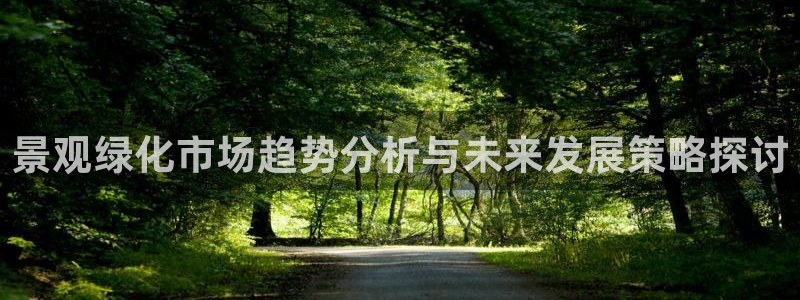 新宝gg 登陆:景观绿化市场趋势分析与未来发展策略探讨